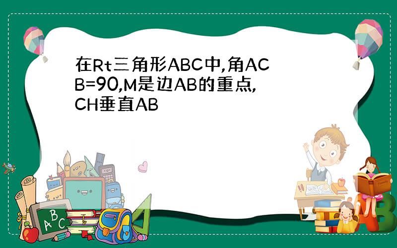 在Rt三角形ABC中,角ACB=90,M是边AB的重点,CH垂直AB