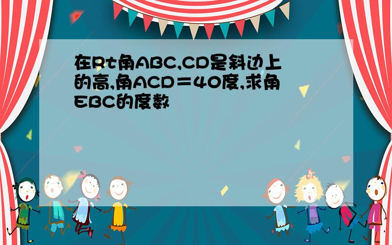 在Rt角ABC,CD是斜边上的高,角ACD＝40度,求角EBC的度数