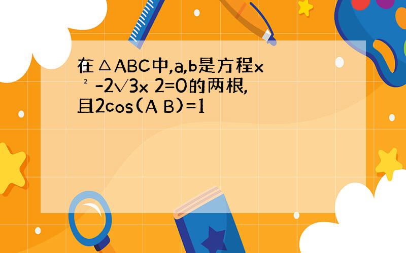 在△ABC中,a,b是方程x²-2√3x 2=0的两根,且2cos(A B)=1