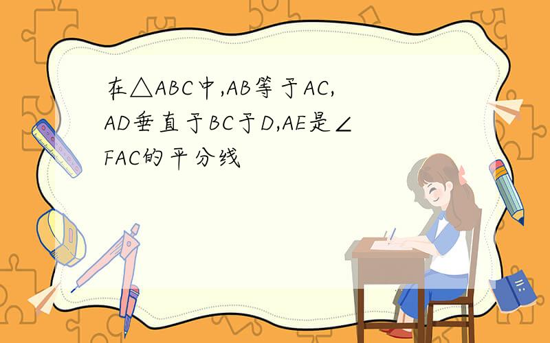 在△ABC中,AB等于AC,AD垂直于BC于D,AE是∠FAC的平分线