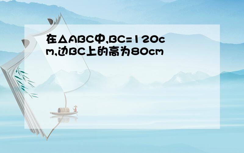 在△ABC中,BC=120cm,边BC上的高为80cm