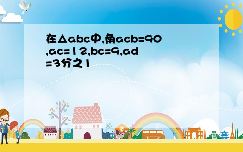 在△abc中,角acb=90,ac=12,bc=9,ad=3分之1