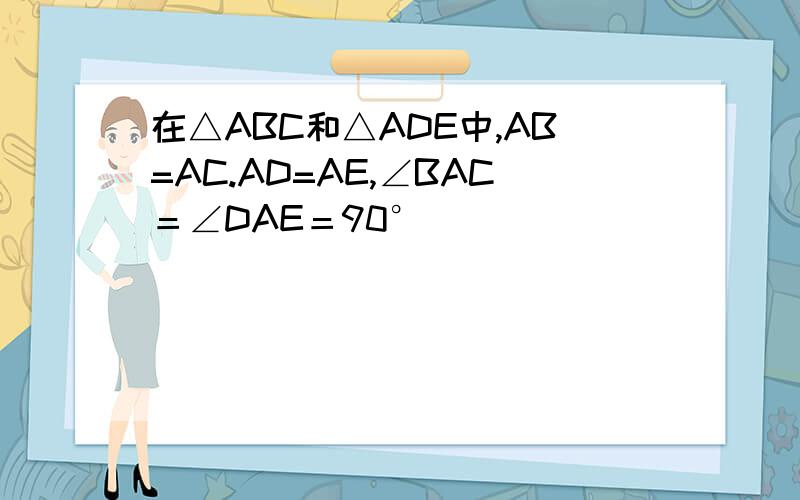 在△ABC和△ADE中,AB=AC.AD=AE,∠BAC＝∠DAE＝90°