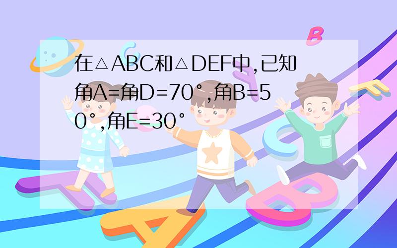 在△ABC和△DEF中,已知角A=角D=70°,角B=50°,角E=30°