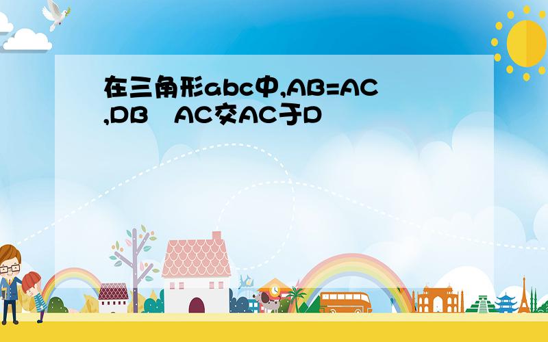 在三角形abc中,AB=AC,DB丄AC交AC于D