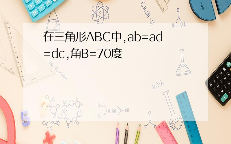 在三角形ABC中,ab=ad=dc,角B=70度