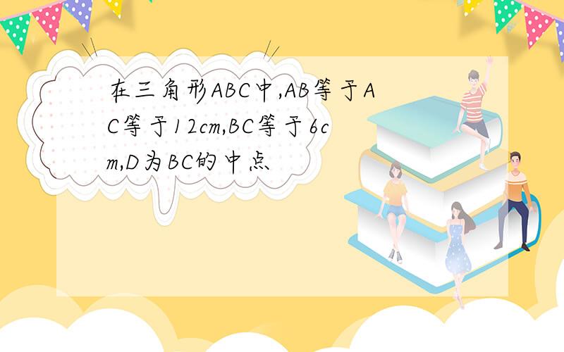在三角形ABC中,AB等于AC等于12cm,BC等于6cm,D为BC的中点