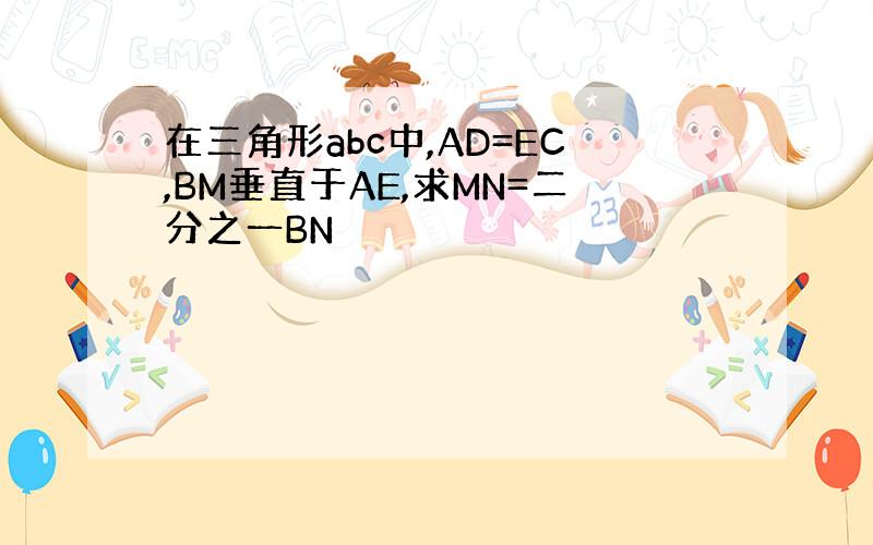 在三角形abc中,AD=EC,BM垂直于AE,求MN=二分之一BN