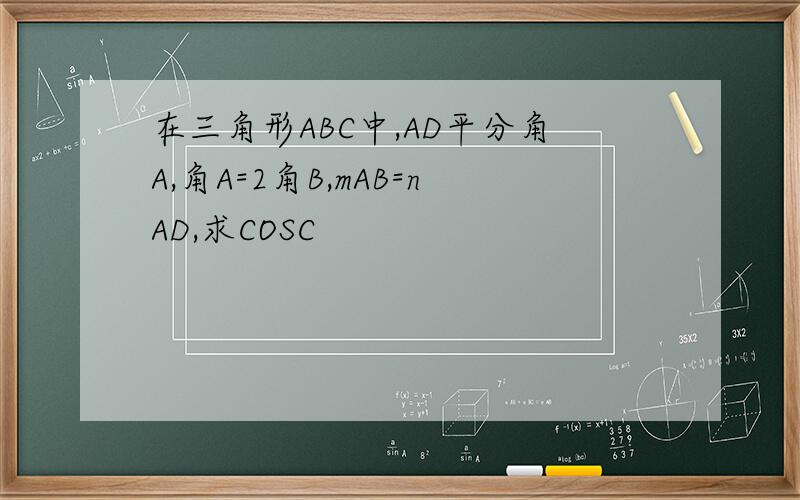 在三角形ABC中,AD平分角A,角A=2角B,mAB=nAD,求COSC