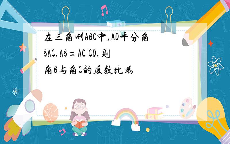 在三角形ABC中,AD平分角BAC,AB=AC CD,则角B与角C的度数比为