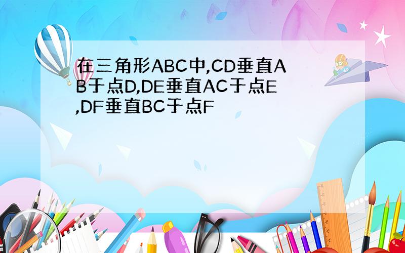 在三角形ABC中,CD垂直AB于点D,DE垂直AC于点E,DF垂直BC于点F