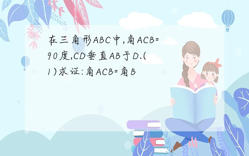 在三角形ABC中,角ACB=90度,CD垂直AB于D.(1)求证:角ACB=角B