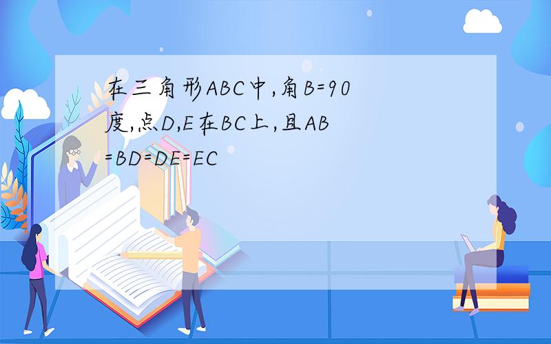 在三角形ABC中,角B=90度,点D,E在BC上,且AB=BD=DE=EC
