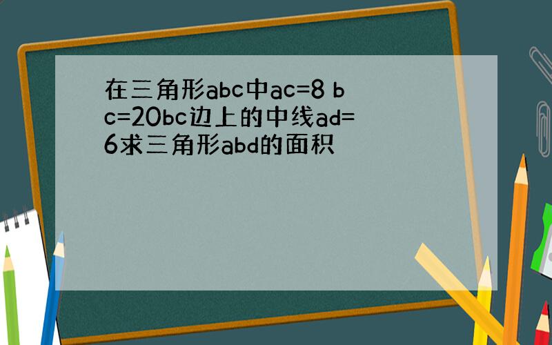 在三角形abc中ac=8 bc=20bc边上的中线ad=6求三角形abd的面积