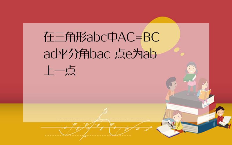 在三角形abc中AC=BC ad平分角bac 点e为ab上一点