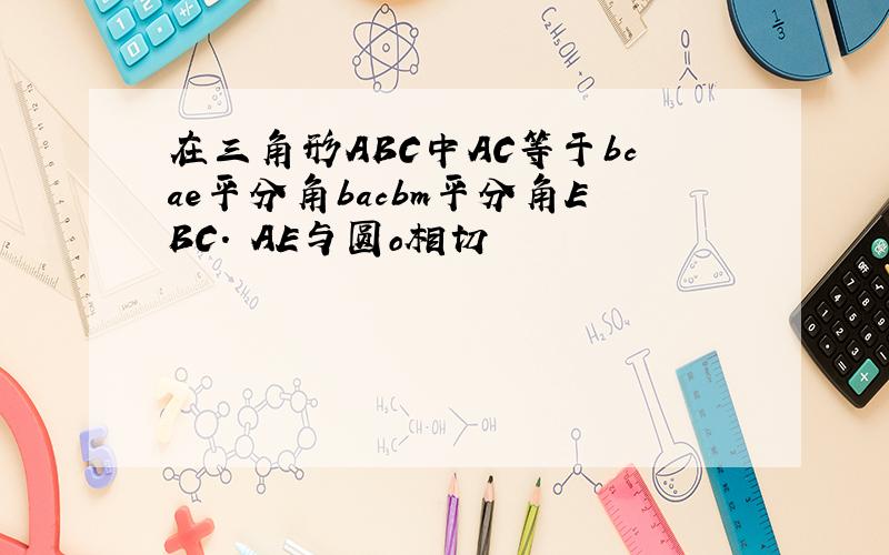 在三角形ABC中AC等于bcae平分角bacbm平分角EBC. AE与圆o相切