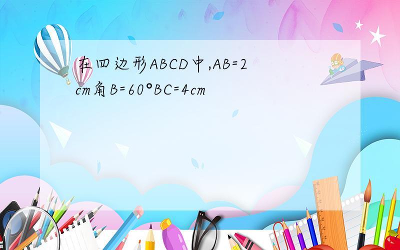 在四边形ABCD中,AB=2cm角B=60°BC=4cm