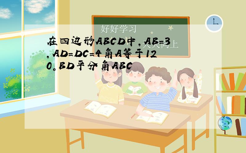 在四边形ABCD中,AB=3,AD=DC=4角A等于120°BD平分角ABC