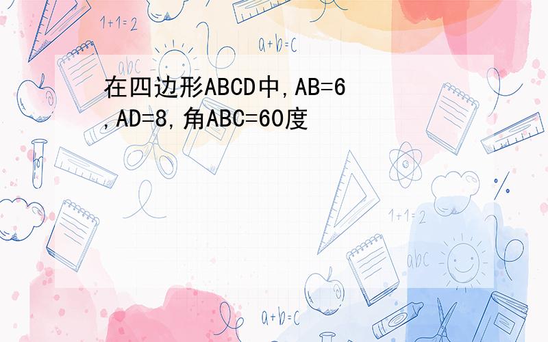 在四边形ABCD中,AB=6,AD=8,角ABC=60度