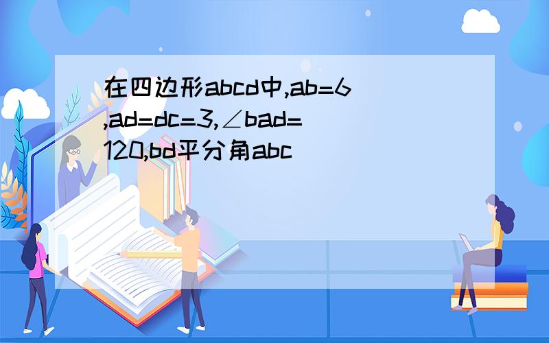 在四边形abcd中,ab=6,ad=dc=3,∠bad=120,bd平分角abc