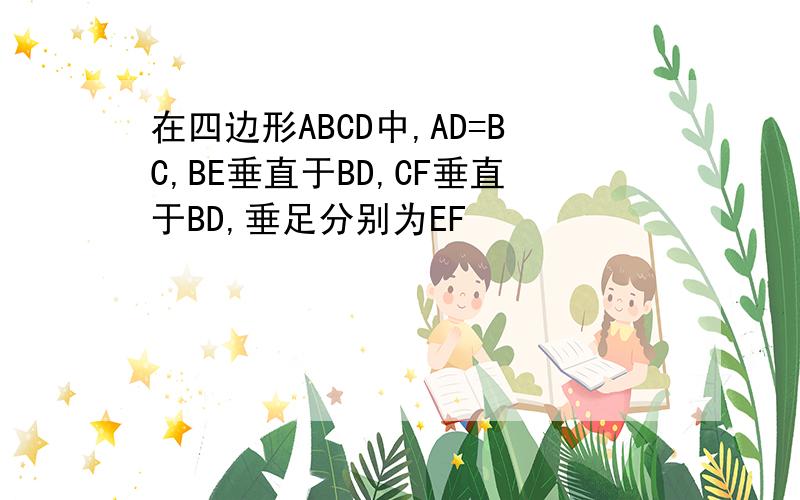 在四边形ABCD中,AD=BC,BE垂直于BD,CF垂直于BD,垂足分别为EF
