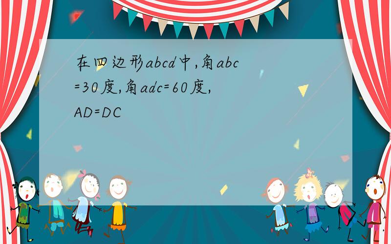 在四边形abcd中,角abc=30度,角adc=60度,AD=DC