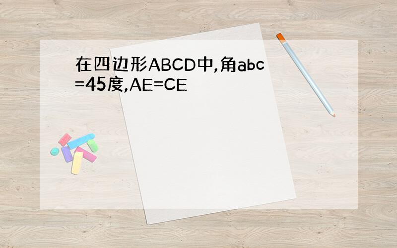 在四边形ABCD中,角abc=45度,AE=CE