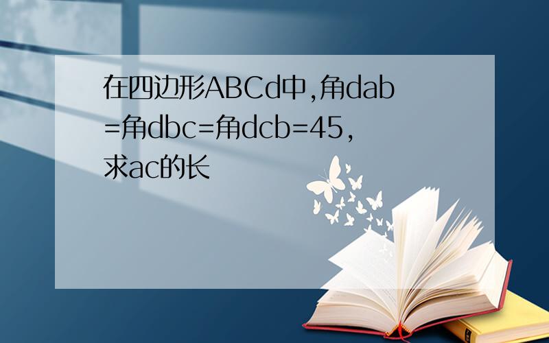 在四边形ABCd中,角dab=角dbc=角dcb=45,求ac的长