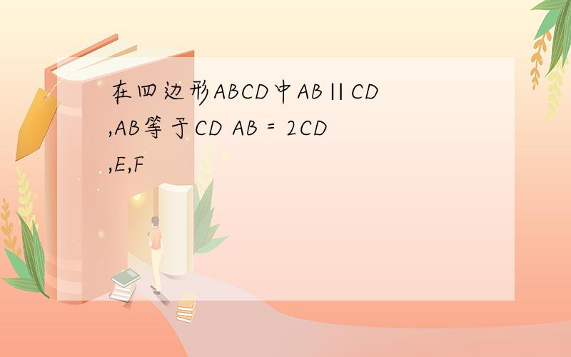 在四边形ABCD中AB∥CD,AB等于CD AB＝2CD,E,F