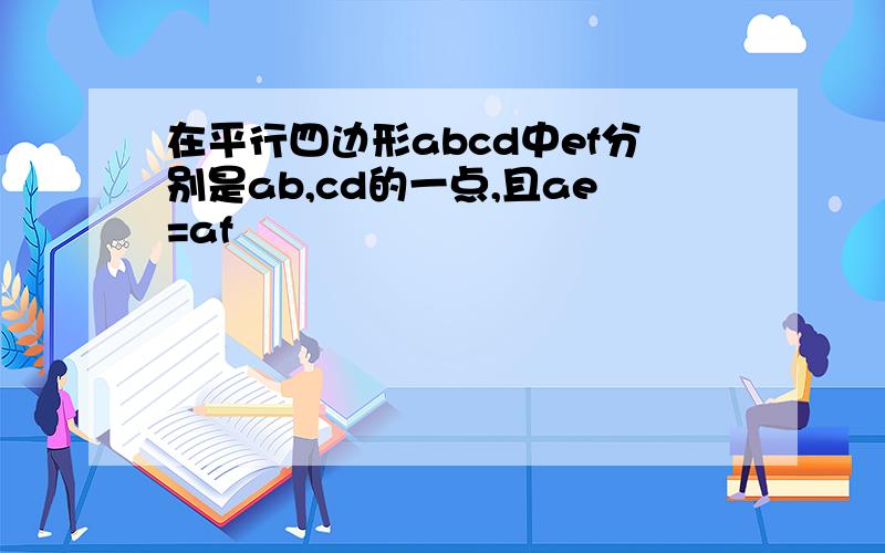 在平行四边形abcd中ef分别是ab,cd的一点,且ae=af