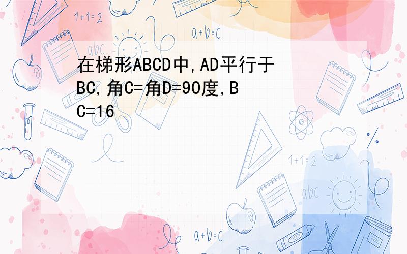在梯形ABCD中,AD平行于BC,角C=角D=90度,BC=16