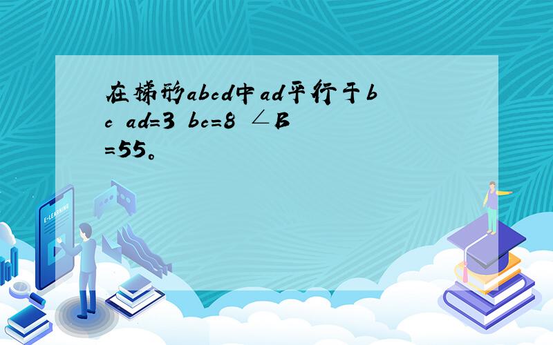在梯形abcd中ad平行于bc ad=3 bc=8 ∠B=55°