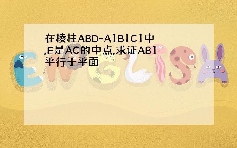 在棱柱ABD-A1B1C1中,E是AC的中点,求证AB1平行于平面