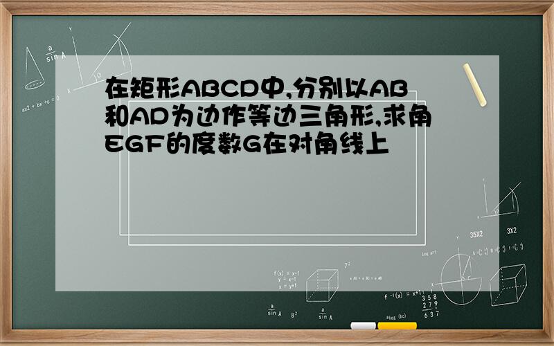 在矩形ABCD中,分别以AB和AD为边作等边三角形,求角EGF的度数G在对角线上