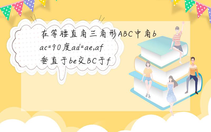 在等腰直角三角形ABC中角bac=90度ad=ae,af垂直于be交BC于f