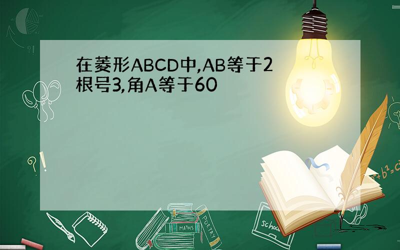 在菱形ABCD中,AB等于2根号3,角A等于60