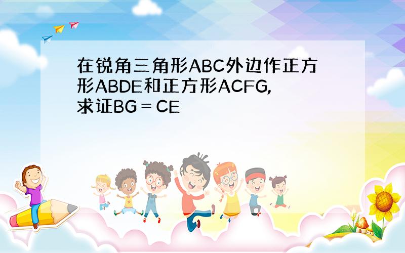 在锐角三角形ABC外边作正方形ABDE和正方形ACFG,求证BG＝CE