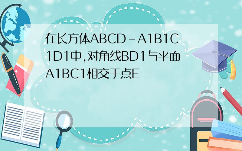 在长方体ABCD-A1B1C1D1中,对角线BD1与平面A1BC1相交于点E