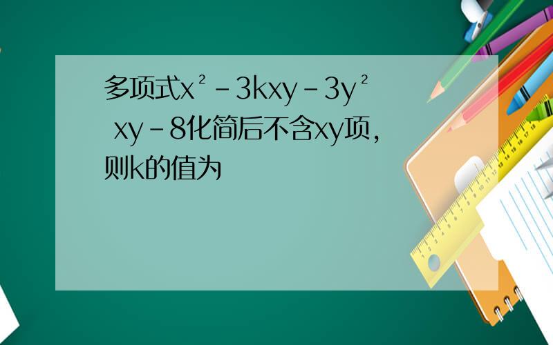 多项式x²-3kxy-3y² xy-8化简后不含xy项,则k的值为