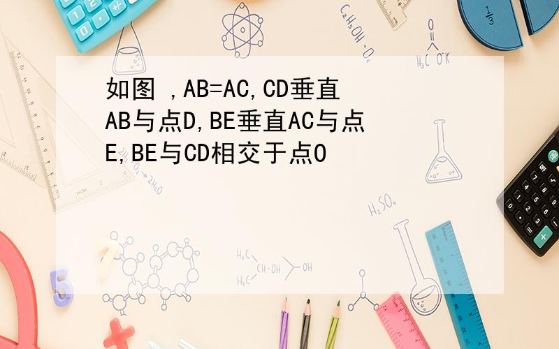 如图 ,AB=AC,CD垂直AB与点D,BE垂直AC与点E,BE与CD相交于点O
