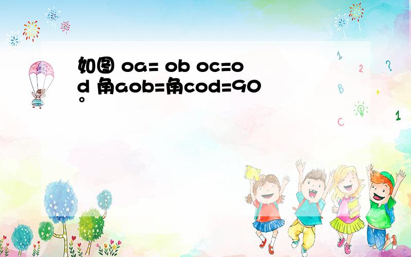 如图 oa= ob oc=od 角aob=角cod=90°