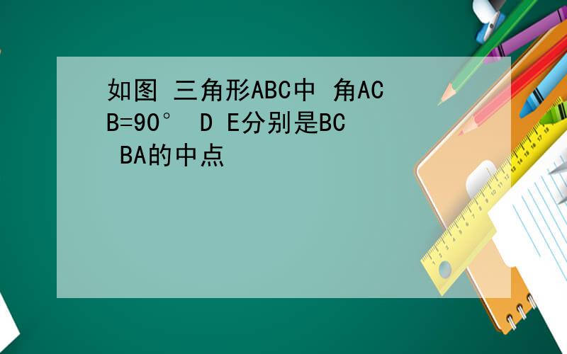 如图 三角形ABC中 角ACB=90° D E分别是BC BA的中点