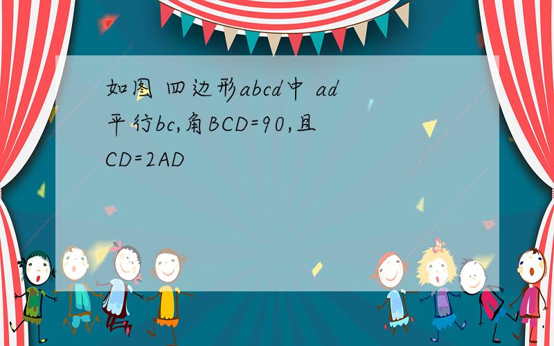 如图 四边形abcd中 ad平行bc,角BCD=90,且CD=2AD