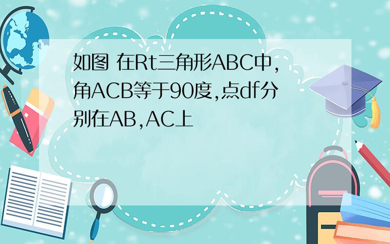 如图 在Rt三角形ABC中,角ACB等于90度,点df分别在AB,AC上