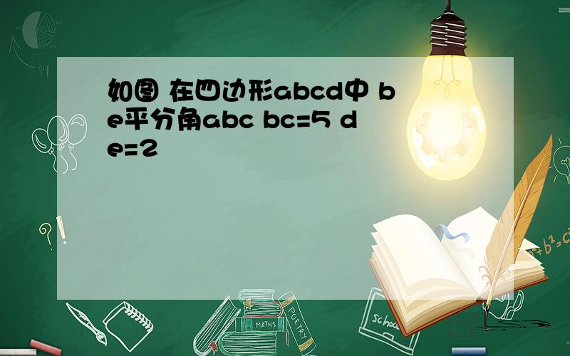 如图 在四边形abcd中 be平分角abc bc=5 de=2