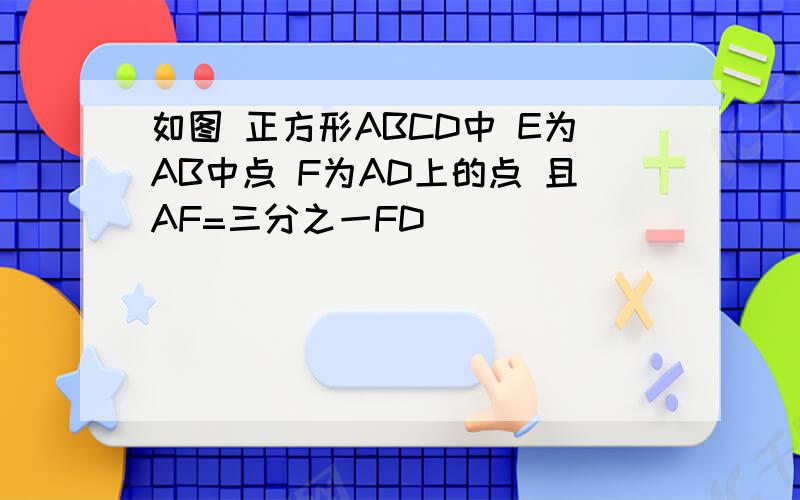 如图 正方形ABCD中 E为AB中点 F为AD上的点 且AF=三分之一FD