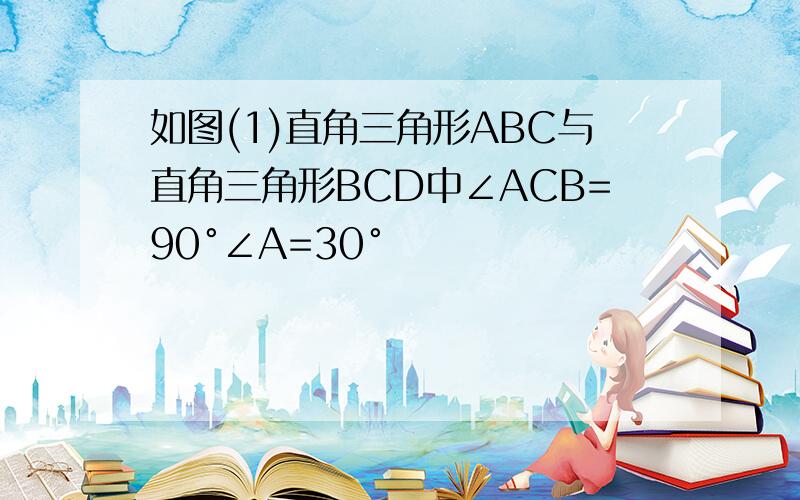 如图(1)直角三角形ABC与直角三角形BCD中∠ACB=90°∠A=30°