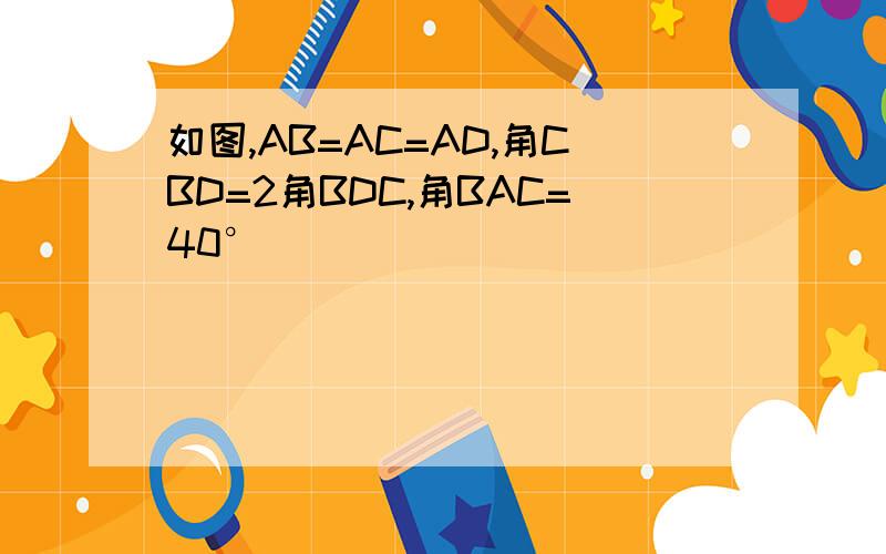 如图,AB=AC=AD,角CBD=2角BDC,角BAC=40°