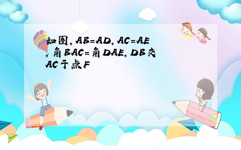 如图,AB=AD,AC=AE,角BAC=角DAE,DB交AC于点F