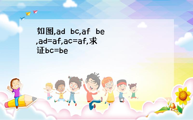 如图,ad⊥bc,af⊥be,ad=af,ac=af,求证bc=be